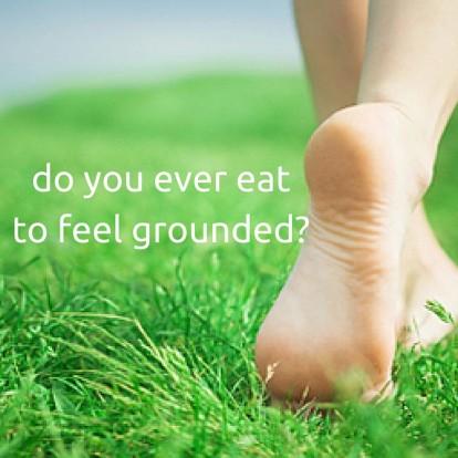do you ever eat to feel grounded?